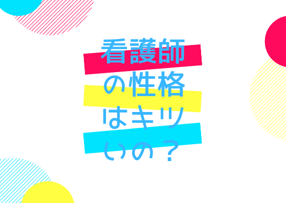 看護師の性格はキツい って思われてるけど本当にキツいの